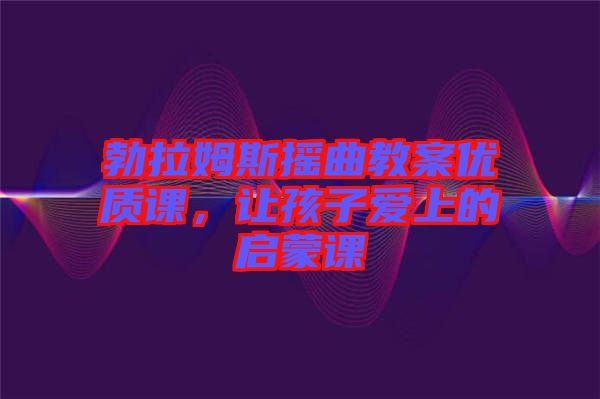 勃拉姆斯搖曲教案優(yōu)質(zhì)課，讓孩子愛上的啟蒙課