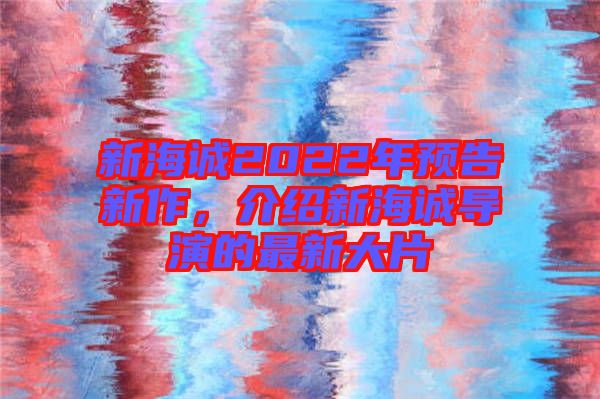 新海誠(chéng)2022年預(yù)告新作，介紹新海誠(chéng)導(dǎo)演的最新大片