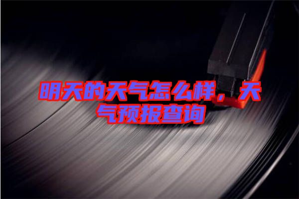 明天的天氣怎么樣，天氣預(yù)報(bào)查詢