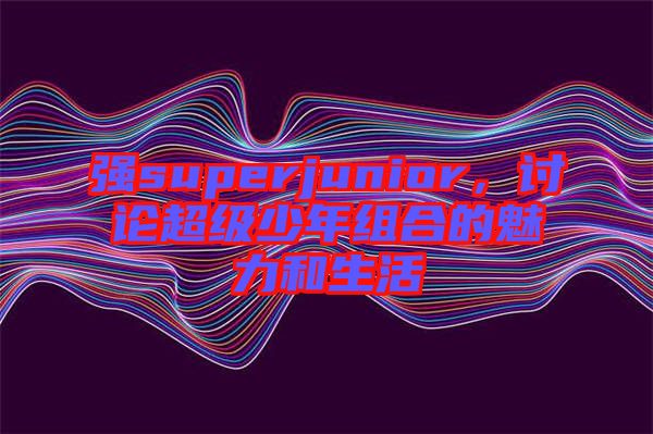 強(qiáng)superjunior，討論超級少年組合的魅力和生活