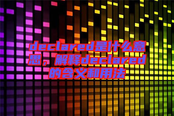 declared是什么意思，解釋declared的含義和用法