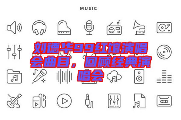 劉德華99紅館演唱會(huì)曲目，回顧經(jīng)典演唱會(huì)