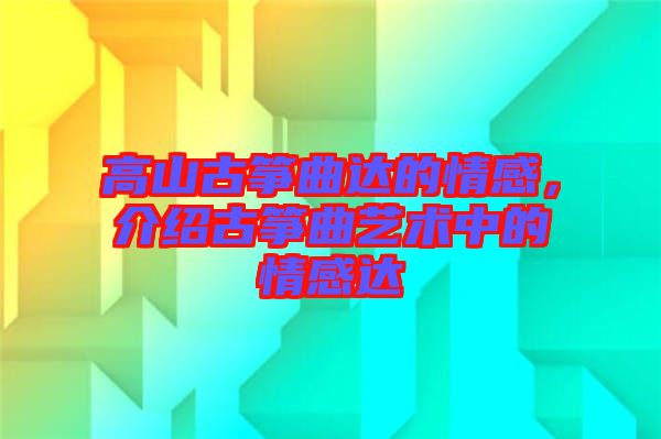高山古箏曲達(dá)的情感，介紹古箏曲藝術(shù)中的情感達(dá)