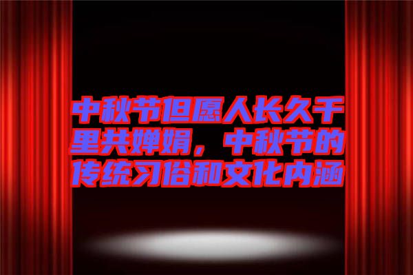 中秋節(jié)但愿人長(zhǎng)久千里共嬋娟，中秋節(jié)的傳統(tǒng)習(xí)俗和文化內(nèi)涵