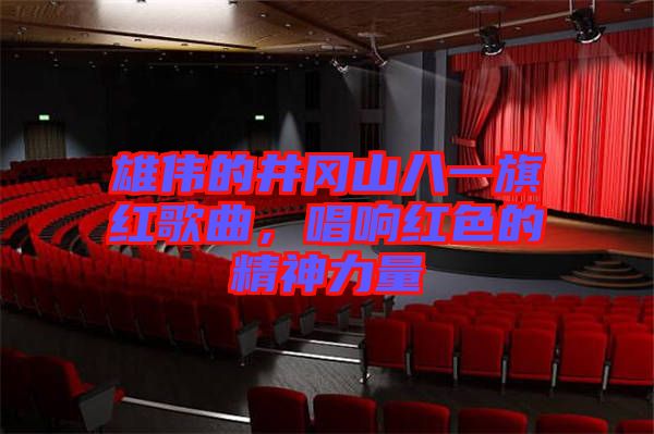 雄偉的井岡山八一旗紅歌曲，唱響紅色的精神力量