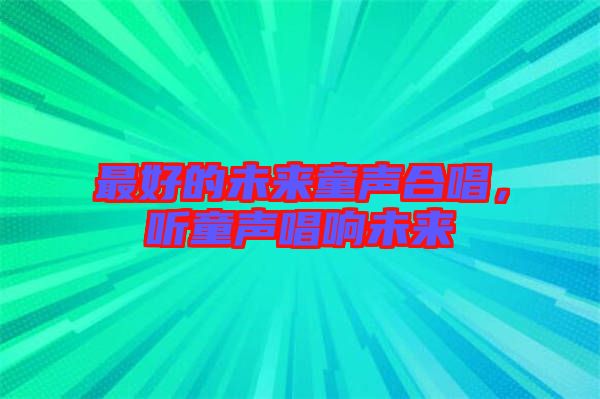 最好的未來(lái)童聲合唱，聽(tīng)童聲唱響未來(lái)