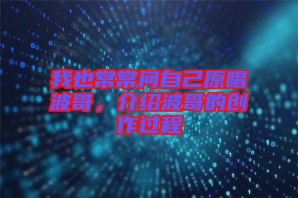 我也常常問自己原唱波哥，介紹波哥的創(chuàng)作過程