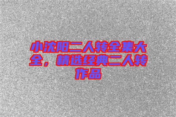 小沈陽二人轉(zhuǎn)全集大全，精選經(jīng)典二人轉(zhuǎn)作品