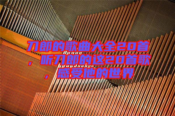 刀郎的歌曲大全20首，聽刀郎的這20首歌，感受他的世界