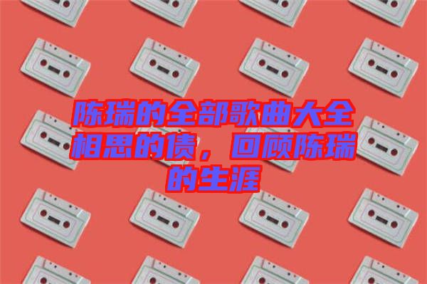 陳瑞的全部歌曲大全相思的債，回顧陳瑞的生涯