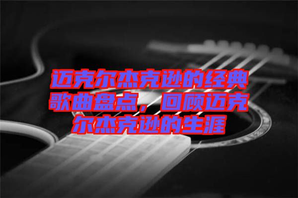 邁克爾杰克遜的經(jīng)典歌曲盤點(diǎn)，回顧邁克爾杰克遜的生涯