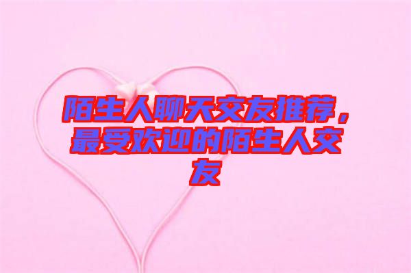 陌生人聊天交友推薦，最受歡迎的陌生人交友