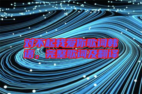 對(duì)不起我愛(ài)你歌詞韓語(yǔ)，完整歌詞及翻譯