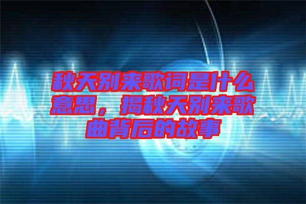 秋天別來歌詞是什么意思，揭秋天別來歌曲背后的故事