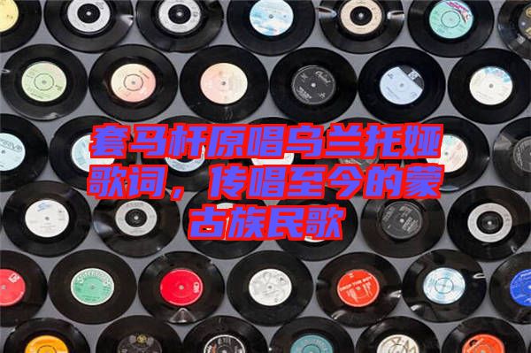 套馬桿原唱烏蘭托婭歌詞，傳唱至今的蒙古族民歌