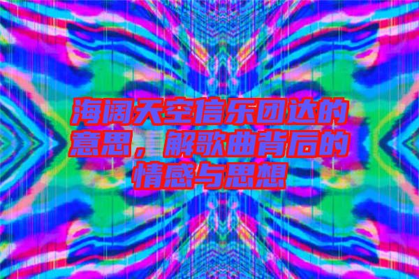 海闊天空信樂團達的意思，解歌曲背后的情感與思想