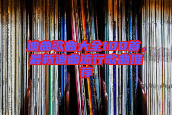 迪曲歌曲大全100首，最新迪曲流行歌曲推薦