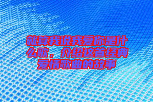 就算我說我愛你是什么歌，介紹這首經(jīng)典愛情歌曲的故事