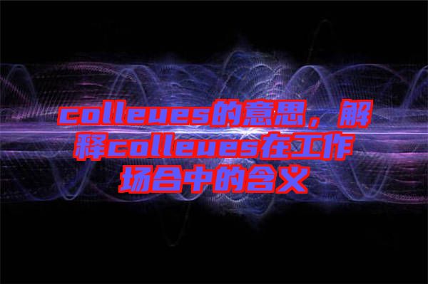 colleues的意思，解釋colleues在工作場合中的含義