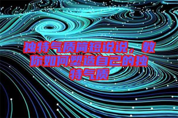 獨特氣質(zhì)簡短說說，教你如何塑造自己的獨特氣質(zhì)