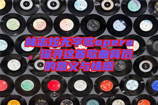 林志炫無字歌opera，探尋這首歌曲背后的意義與情感