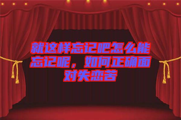 就這樣忘記吧怎么能忘記呢，如何正確面對(duì)失戀苦