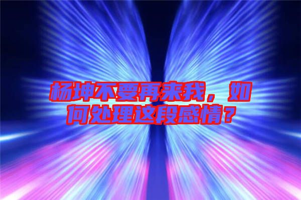 楊坤不要再來(lái)我，如何處理這段感情？