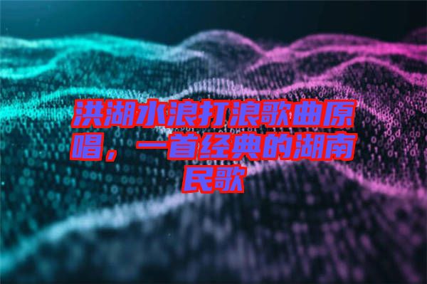 洪湖水浪打浪歌曲原唱，一首經(jīng)典的湖南民歌