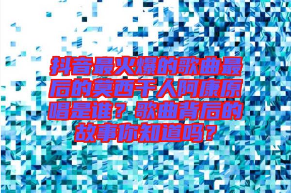 抖音最火爆的歌曲最后的莫西干人阿康原唱是誰？歌曲背后的故事你知道嗎？