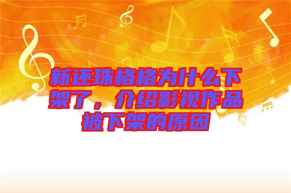 新還珠格格為什么下架了，介紹影視作品被下架的原因