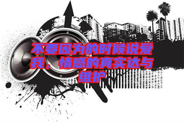 不要因為的時候說愛我，情感的真實達與維護