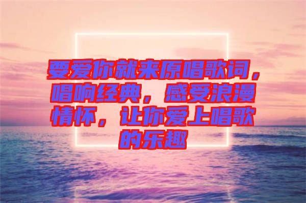 要愛你就來(lái)原唱歌詞，唱響經(jīng)典，感受浪漫情懷，讓你愛上唱歌的樂趣