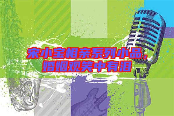 宋小寶相親系列小品，婚姻觀笑中有淚