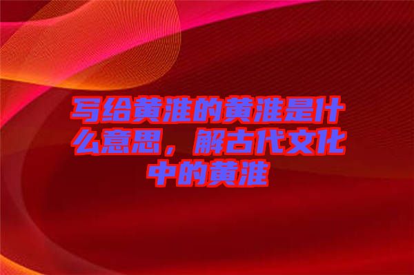 寫給黃淮的黃淮是什么意思，解古代文化中的黃淮