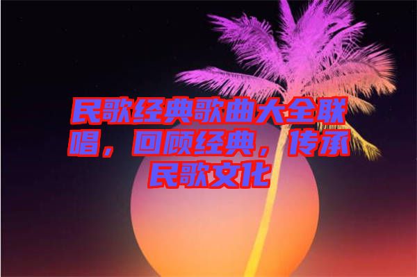 民歌經(jīng)典歌曲大全聯(lián)唱，回顧經(jīng)典，傳承民歌文化