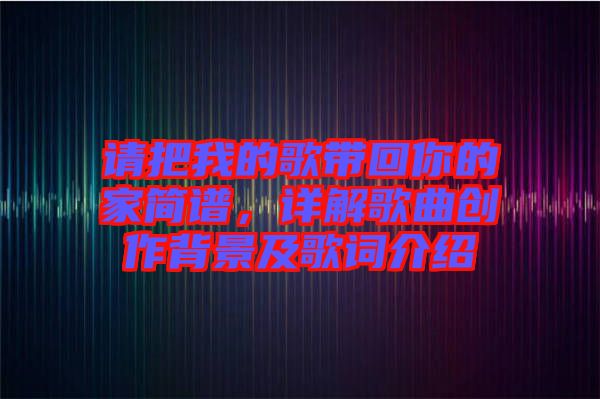 請把我的歌帶回你的家簡譜，詳解歌曲創(chuàng)作背景及歌詞介紹