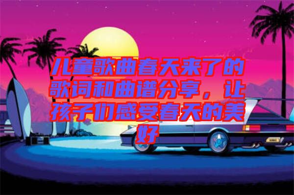 兒童歌曲春天來(lái)了的歌詞和曲譜分享，讓孩子們感受春天的美好
