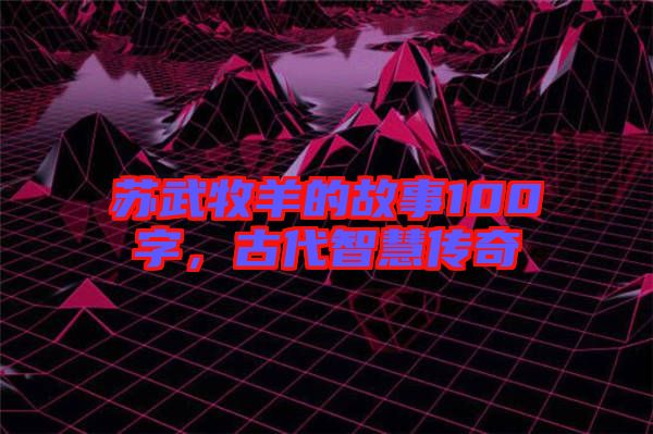 蘇武牧羊的故事100字，古代智慧傳奇