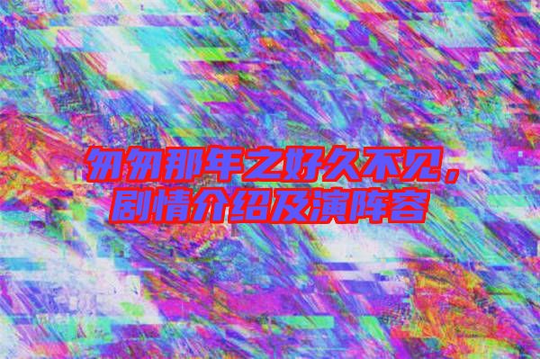 匆匆那年之好久不見，劇情介紹及演陣容