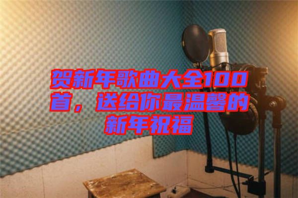 賀新年歌曲大全100首，送給你最溫馨的新年祝福