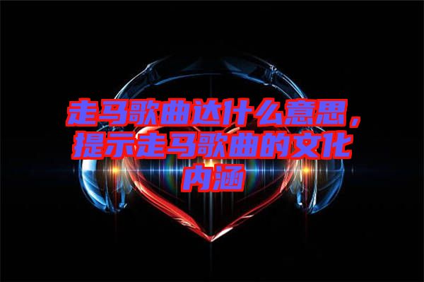 走馬歌曲達(dá)什么意思，提示走馬歌曲的文化內(nèi)涵