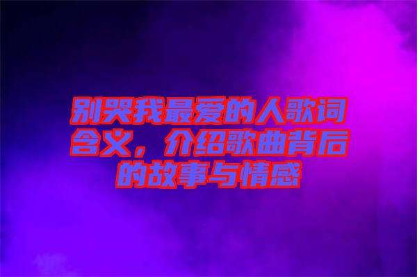 別哭我最愛(ài)的人歌詞含義，介紹歌曲背后的故事與情感