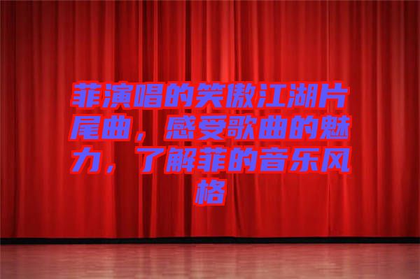 菲演唱的笑傲江湖片尾曲，感受歌曲的魅力，了解菲的音樂風(fēng)格