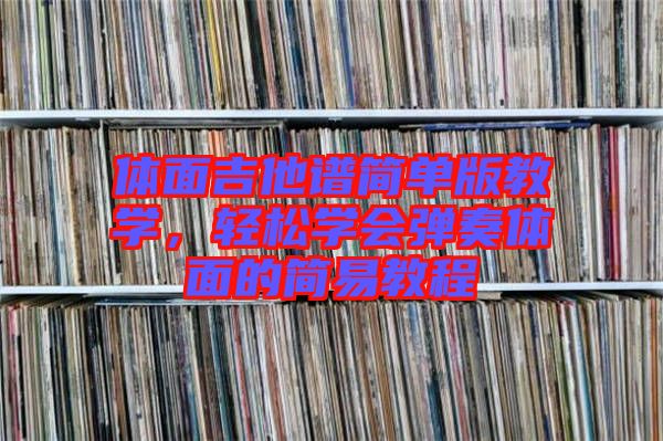 體面吉他譜簡單版教學(xué)，輕松學(xué)會彈奏體面的簡易教程