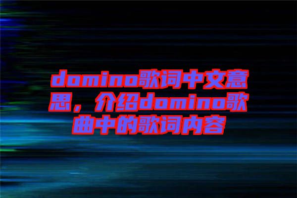 domino歌詞中文意思，介紹domino歌曲中的歌詞內(nèi)容
