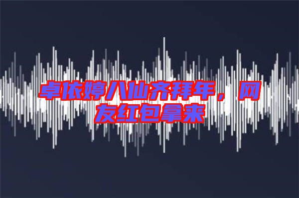 卓依婷八仙齊拜年，網(wǎng)友紅包拿來(lái)