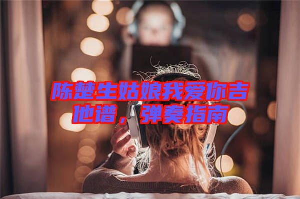 陳楚生姑娘我愛你吉他譜，彈奏指南