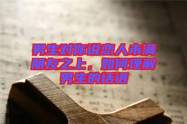 男生對你說戀人未滿朋友之上，如何理解男生的話語