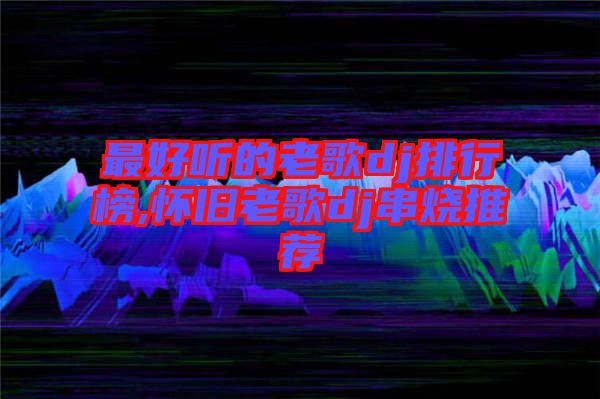 最好聽的老歌dj排行榜,懷舊老歌dj串燒推薦