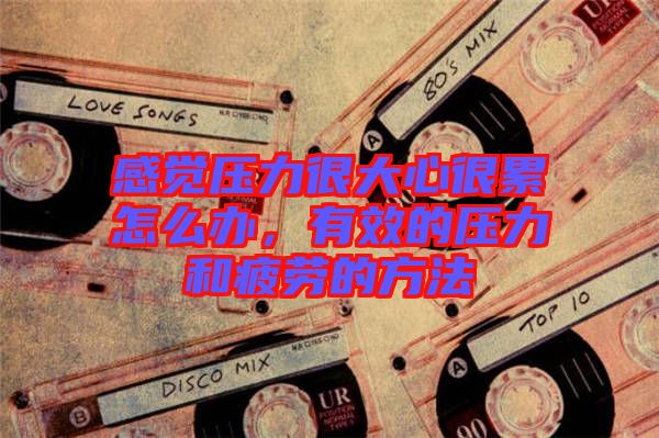 感覺(jué)壓力很大心很累怎么辦，有效的壓力和疲勞的方法